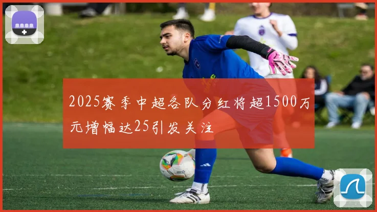 2025赛季中超各队分红将超1500万元增幅达25引发关注