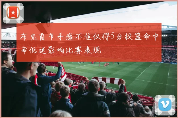 布克首节手感不佳仅得5分投篮命中率低迷影响比赛表现