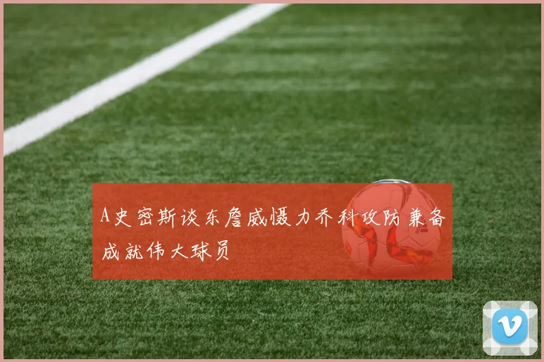 A史密斯谈东詹威慑力乔科攻防兼备成就伟大球员
