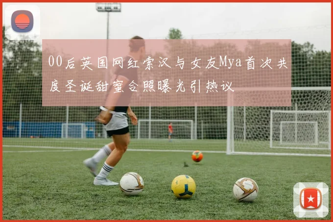 00后英国网红索汉与女友Mya首次共度圣诞甜蜜合照曝光引热议