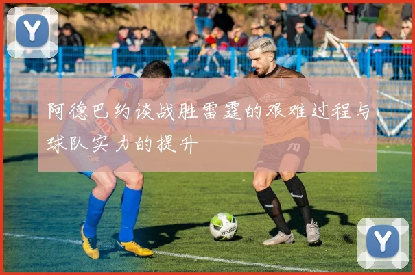 阿德巴约谈战胜雷霆的艰难过程与球队实力的提升