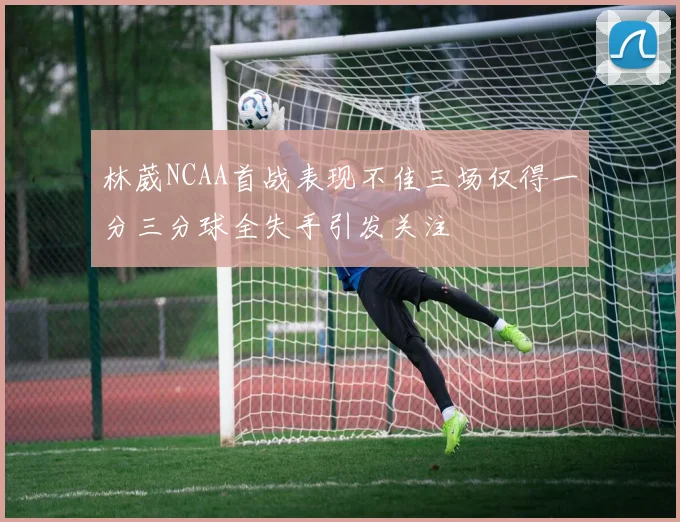 林葳NCAA首战表现不佳三场仅得一分三分球全失手引发关注