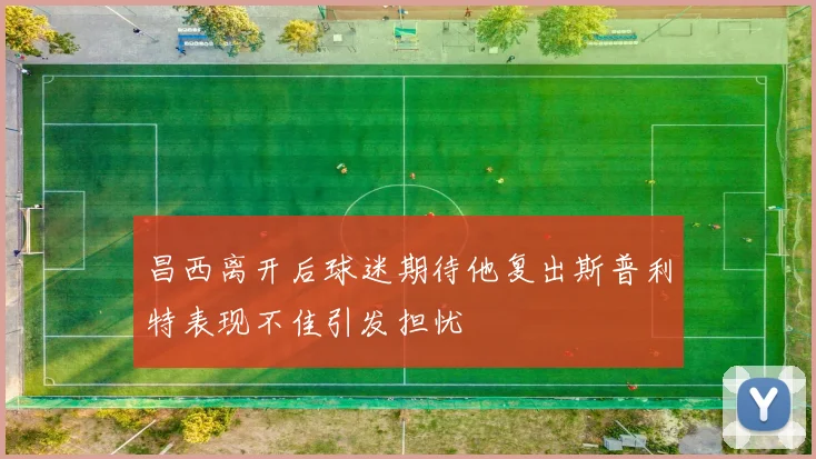 昌西离开后球迷期待他复出斯普利特表现不佳引发担忧