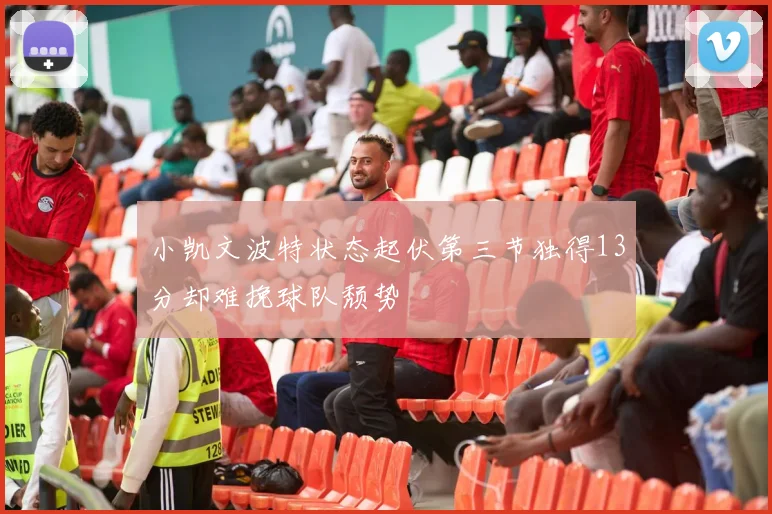 小凯文波特状态起伏第三节独得13分却难挽球队颓势