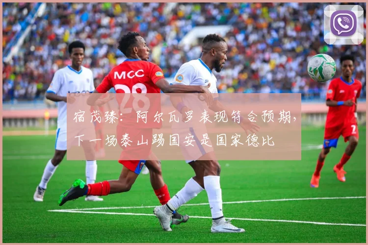 宿茂臻：阿尔瓦罗表现符合预期，下一场泰山踢国安是国家德比