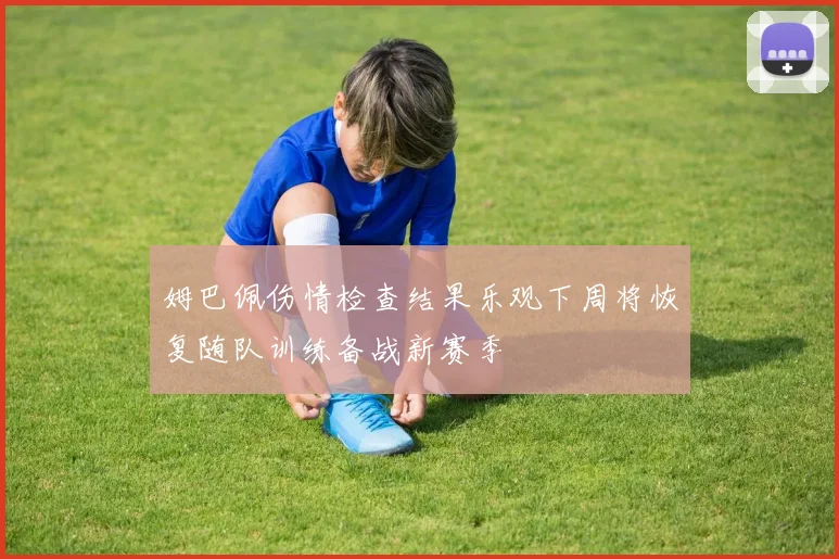 姆巴佩伤情检查结果乐观下周将恢复随队训练备战新赛季