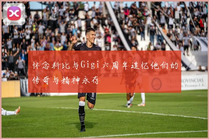 怀念科比与Gigi六周年追忆他们的传奇与精神永存