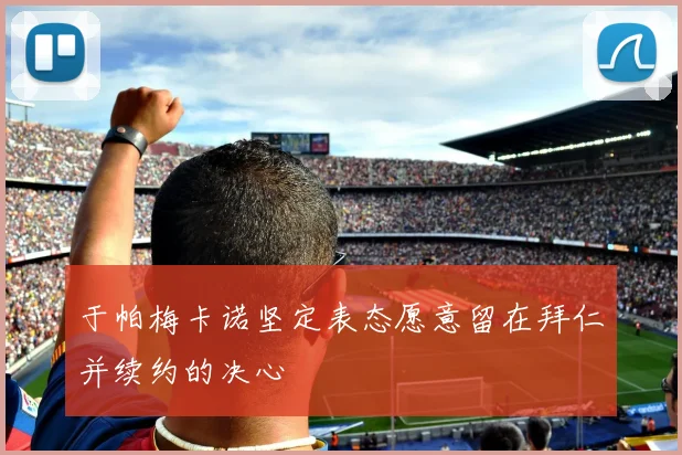 于帕梅卡诺坚定表态愿意留在拜仁并续约的决心