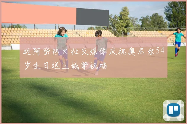 迈阿密热火社交媒体庆祝奥尼尔54岁生日送上诚挚祝福