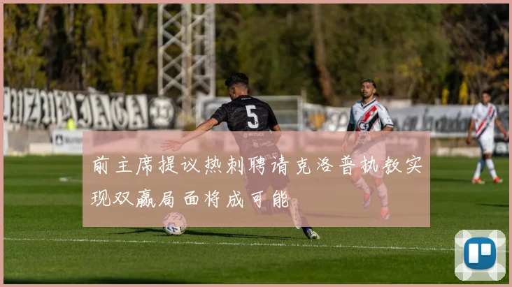 前主席提议热刺聘请克洛普执教实现双赢局面将成可能