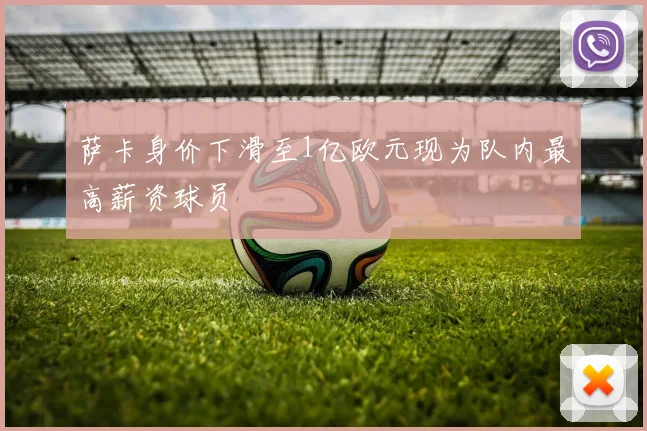 萨卡身价下滑至1亿欧元现为队内最高薪资球员