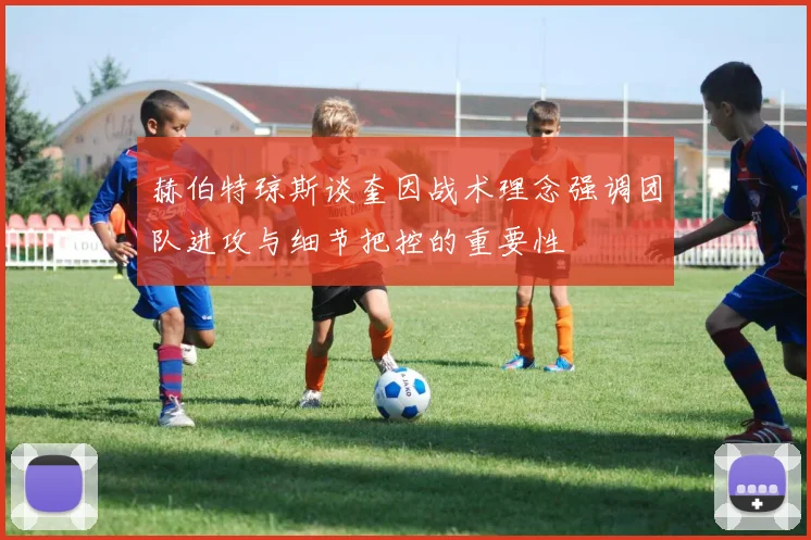 赫伯特琼斯谈奎因战术理念强调团队进攻与细节把控的重要性