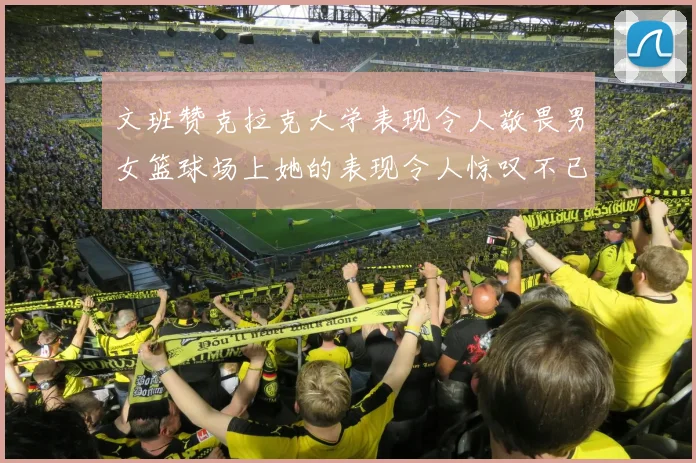 文班赞克拉克大学表现令人敬畏男女篮球场上她的表现令人惊叹不已