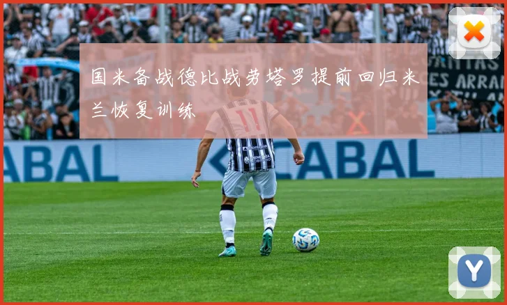 国米备战德比战劳塔罗提前回归米兰恢复训练