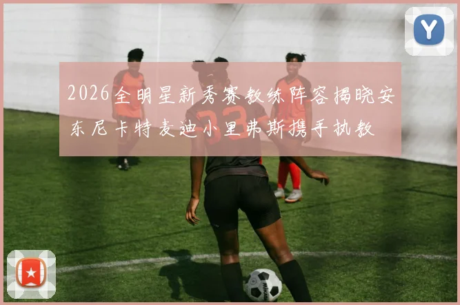 2026全明星新秀赛教练阵容揭晓安东尼卡特麦迪小里弗斯携手执教