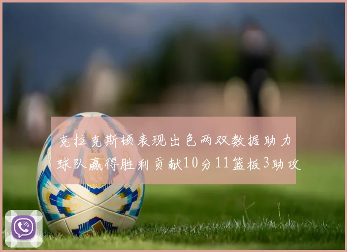 克拉克斯顿表现出色两双数据助力球队赢得胜利贡献10分11篮板3助攻2盖帽