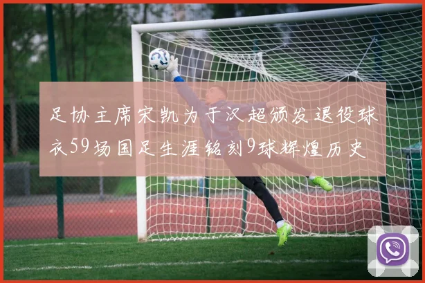 足协主席宋凯为于汉超颁发退役球衣59场国足生涯铭刻9球辉煌历史