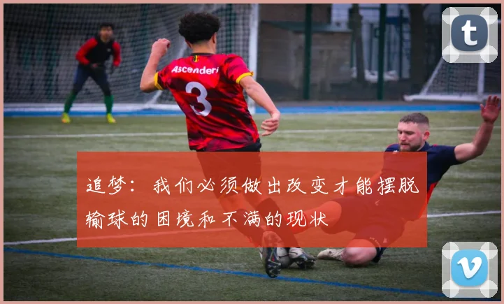 追梦：我们必须做出改变才能摆脱输球的困境和不满的现状