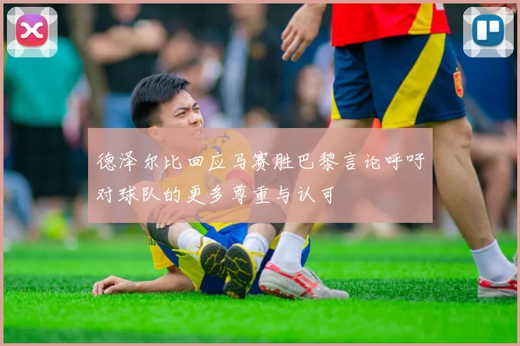 德泽尔比回应马赛胜巴黎言论呼吁对球队的更多尊重与认可