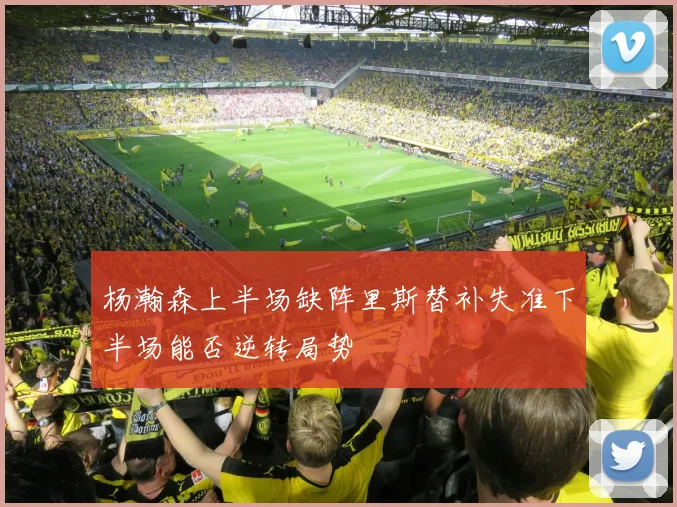 杨瀚森上半场缺阵里斯替补失准下半场能否逆转局势