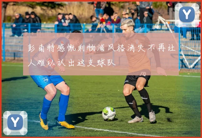 彭南特感慨利物浦风格消失不再让人难以认出这支球队