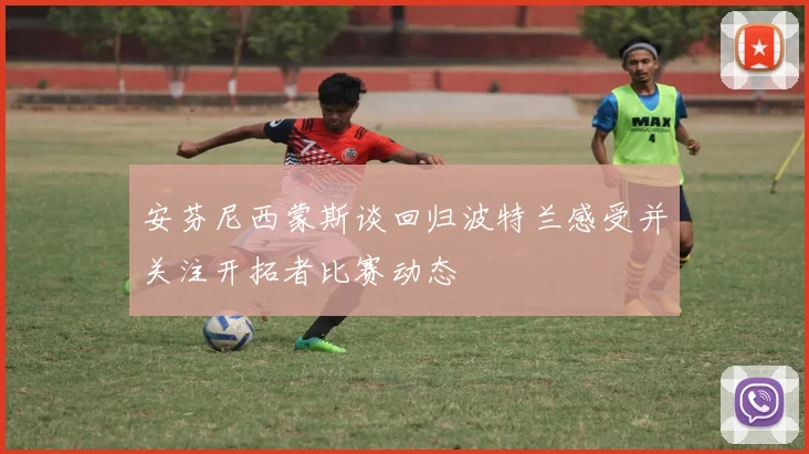 安芬尼西蒙斯谈回归波特兰感受并关注开拓者比赛动态