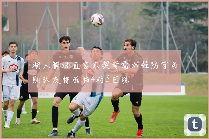 湖人解说直言东契奇需加强防守否则队友将面临4对5困境