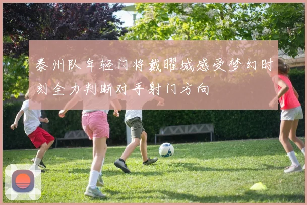 泰州队年轻门将戴曜城感受梦幻时刻全力判断对手射门方向