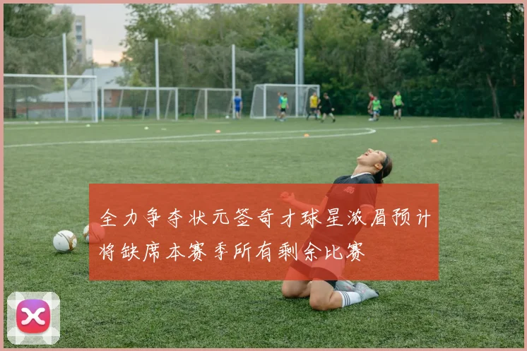 全力争夺状元签奇才球星浓眉预计将缺席本赛季所有剩余比赛