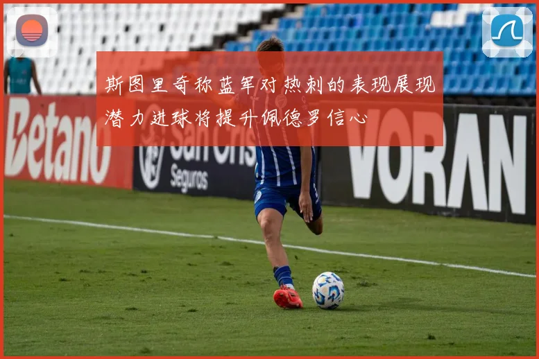 斯图里奇称蓝军对热刺的表现展现潜力进球将提升佩德罗信心